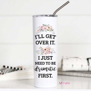 I’LL GET OVER IT. I JUST NEED TO BE DRAMATIC FIRST -  TALL TRAVEL CUP