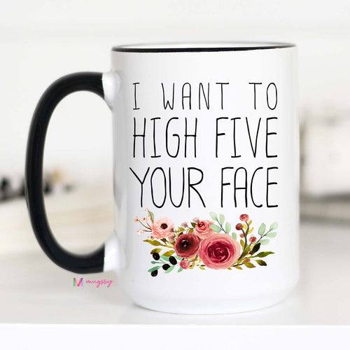 I WANT TO HIGH FIVE YOUR FACE MUG- 15oz