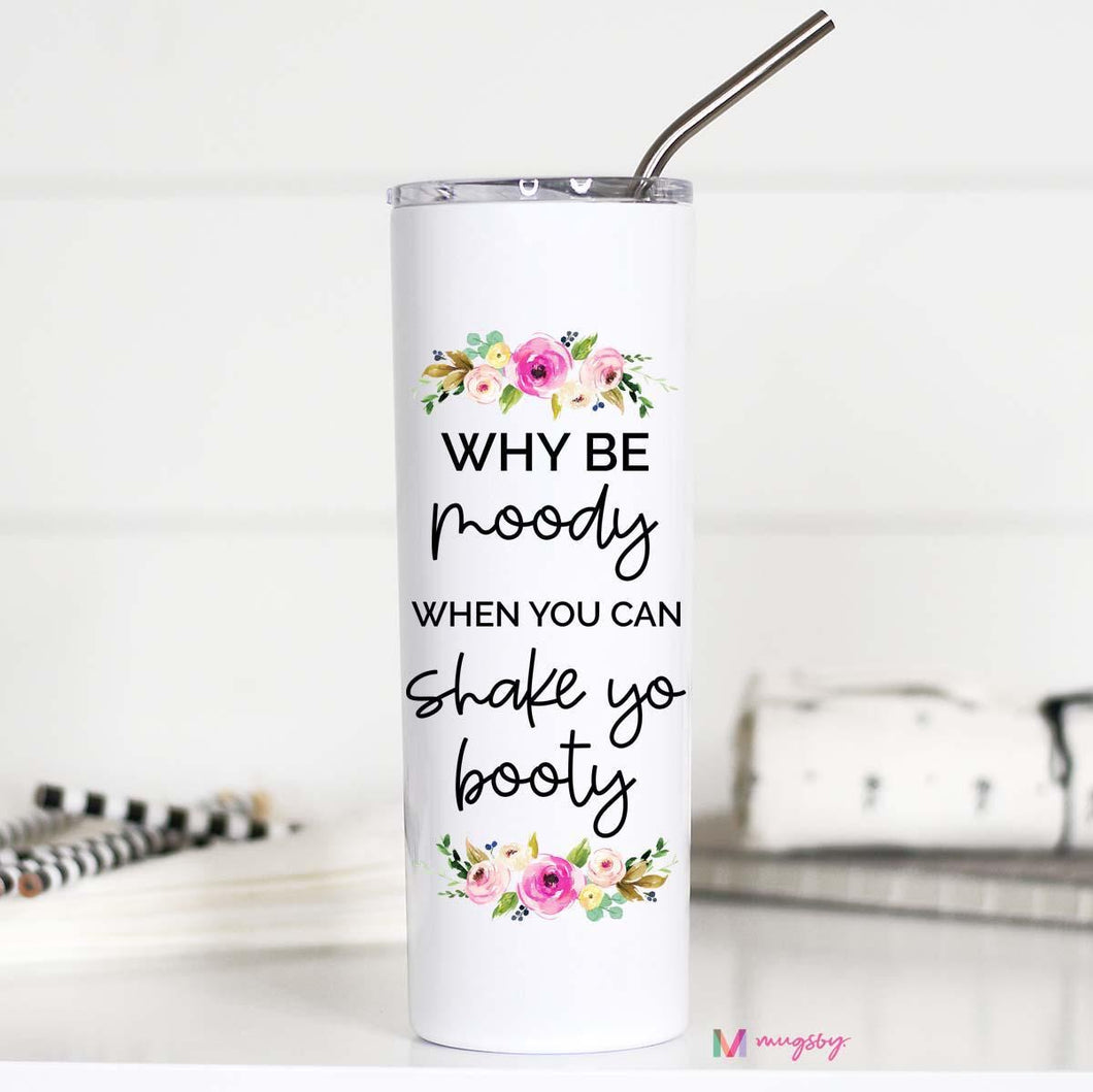 WHY BE MOODY WHEN YOU CAN SHAKE YO BOOTY -  TALL TRAVEL CUP